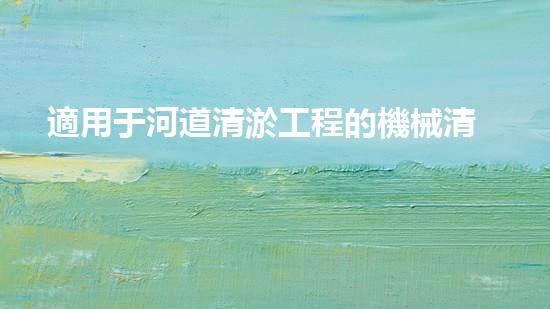 適用于河道清淤工程的機械清淤工程的關(guān)鍵技術(shù)與挑戰(zhàn)探究你了解嗎？